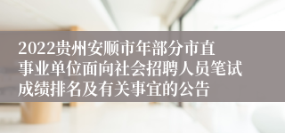 2022贵州安顺市年部分市直事业单位面向社会招聘人员笔试成绩排名及有关事宜的公告