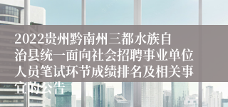 2022贵州黔南州三都水族自治县统一面向社会招聘事业单位人员笔试环节成绩排名及相关事宜的公告