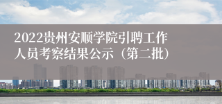 2022贵州安顺学院引聘工作人员考察结果公示（第二批）