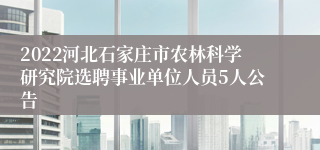 2022河北石家庄市农林科学研究院选聘事业单位人员5人公告