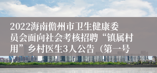 2022海南儋州市卫生健康委员会面向社会考核招聘“镇属村用”乡村医生3人公告（第一号）