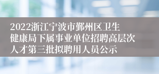 2022浙江宁波市鄞州区卫生健康局下属事业单位招聘高层次人才第三批拟聘用人员公示