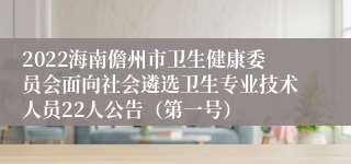 2022海南儋州市卫生健康委员会面向社会遴选卫生专业技术人员22人公告（第一号）