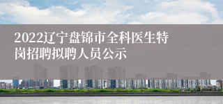 2022辽宁盘锦市全科医生特岗招聘拟聘人员公示