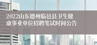 2022山东德州临邑县卫生健康事业单位招聘笔试时间公告