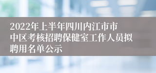 2022年上半年四川内江市市中区考核招聘保健室工作人员拟聘用名单公示