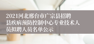 2021河北邢台市广宗县招聘县疾病预防控制中心专业技术人员拟聘人员名单公示