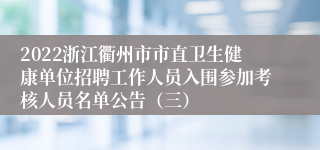 2022浙江衢州市市直卫生健康单位招聘工作人员入围参加考核人员名单公告（三）