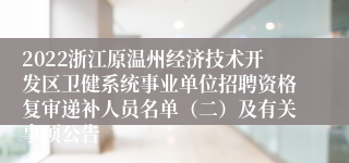 2022浙江原温州经济技术开发区卫健系统事业单位招聘资格复审递补人员名单（二）及有关事项公告