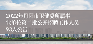 2022年丹阳市卫健委所属事业单位第二批公开招聘工作人员93人公告