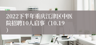 2022下半年重庆江津区中医院招聘10人启事（10.19）