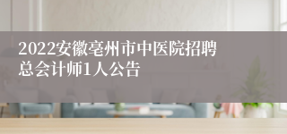 2022安徽亳州市中医院招聘总会计师1人公告