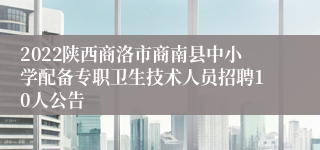 2022陕西商洛市商南县中小学配备专职卫生技术人员招聘10人公告