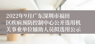 2022年9月广东深圳市福田区疾病预防控制中心公开选用机关事业单位辅助人员拟选用公示