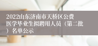 2022山东济南市天桥区公费医学毕业生拟聘用人员（第二批）名单公示