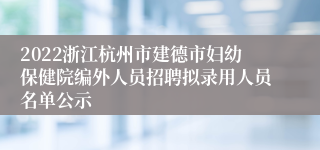 2022浙江杭州市建德市妇幼保健院编外人员招聘拟录用人员名单公示