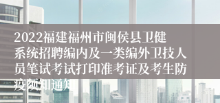 2022福建福州市闽侯县卫健系统招聘编内及一类编外卫技人员笔试考试打印准考证及考生防疫须知通知