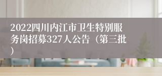 2022四川内江市卫生特别服务岗招募327人公告（第三批）