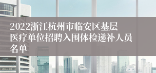 2022浙江杭州市临安区基层医疗单位招聘入围体检递补人员名单