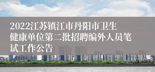 2022江苏镇江市丹阳市卫生健康单位第二批招聘编外人员笔试工作公告