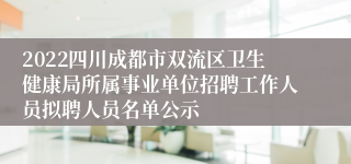 2022四川成都市双流区卫生健康局所属事业单位招聘工作人员拟聘人员名单公示