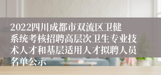 2022四川成都市双流区卫健系统考核招聘高层次卫生专业技术人才和基层适用人才拟聘人员名单公示