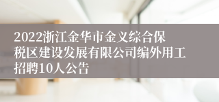 2022浙江金华市金义综合保税区建设发展有限公司编外用工招聘10人公告