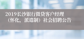 2019长沙银行微贷客户经理（怀化，派遣制）社会招聘公告