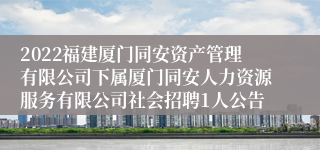 2022福建厦门同安资产管理有限公司下属厦门同安人力资源服务有限公司社会招聘1人公告