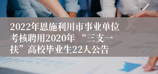 2022年恩施利川市事业单位考核聘用2020年 “三支一扶”高校毕业生22人公告