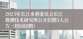 2023年长江水利委员会长江勘测技术研究所公开招聘3人公告（校园招聘）