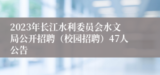 2023年长江水利委员会水文局公开招聘（校园招聘）47人公告