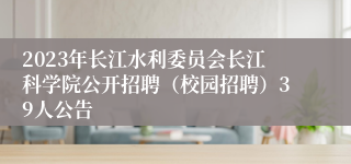 2023年长江水利委员会长江科学院公开招聘（校园招聘）39人公告