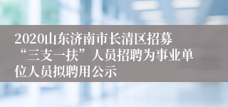 2020山东济南市长清区招募“三支一扶”人员招聘为事业单位人员拟聘用公示