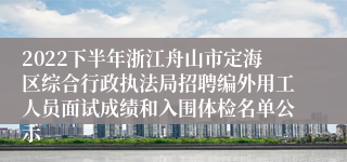 2022下半年浙江舟山市定海区综合行政执法局招聘编外用工人员面试成绩和入围体检名单公示