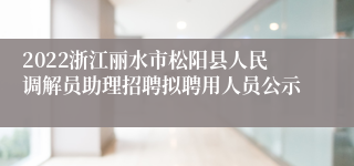 2022浙江丽水市松阳县人民调解员助理招聘拟聘用人员公示