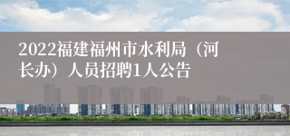 2022福建福州市水利局（河长办）人员招聘1人公告