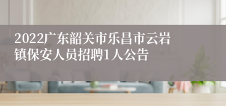 2022广东韶关市乐昌市云岩镇保安人员招聘1人公告