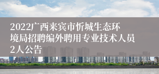 2022广西来宾市忻城生态环境局招聘编外聘用专业技术人员2人公告