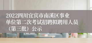 2022四川宜宾市南溪区事业单位第二次考试招聘拟聘用人员（第三批）公示