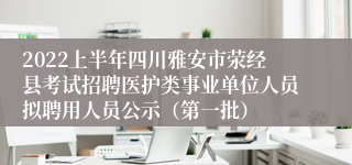 2022上半年四川雅安市荥经县考试招聘医护类事业单位人员拟聘用人员公示（第一批）