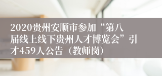 2020贵州安顺市参加“第八届线上线下贵州人才博览会”引才459人公告（教师岗）