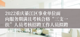 2022重庆綦江区事业单位面向服务期满且考核合格“三支一扶”人员考核招聘工作人员拟聘人员公示（第二批）