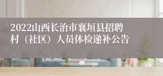 2022山西长治市襄垣县招聘村（社区）人员体检递补公告