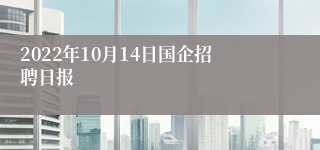 2022年10月14日国企招聘日报