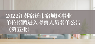 2022江苏宿迁市宿城区事业单位招聘进入考察人员名单公告（第五批）