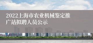 2022上海市农业机械鉴定推广站拟聘人员公示