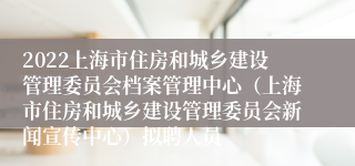 2022上海市住房和城乡建设管理委员会档案管理中心（上海市住房和城乡建设管理委员会新闻宣传中心）拟聘人员