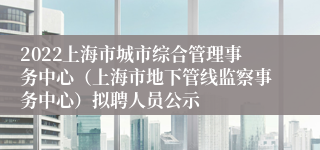 2022上海市城市综合管理事务中心（上海市地下管线监察事务中心）拟聘人员公示