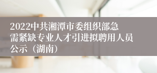 2022中共湘潭市委组织部急需紧缺专业人才引进拟聘用人员公示（湖南）